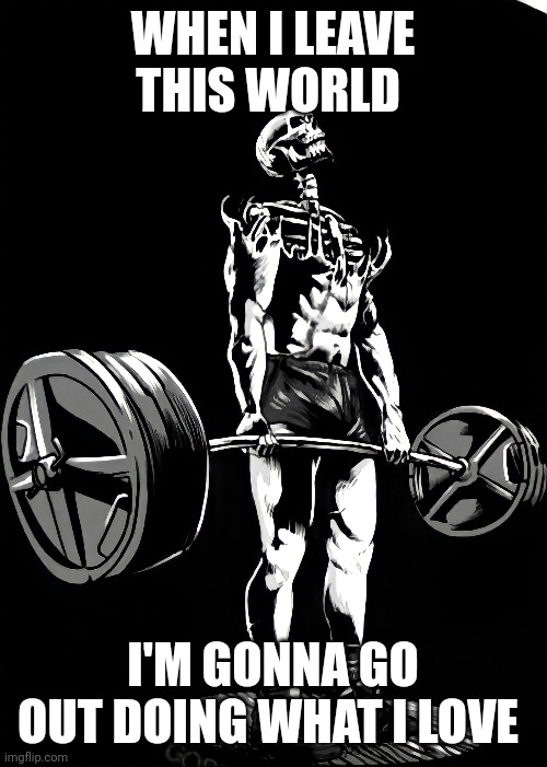 weightlifting | WHEN I LEAVE THIS WORLD; I'M GONNA GO OUT DOING WHAT I LOVE | image tagged in skeleton | made w/ Imgflip meme maker