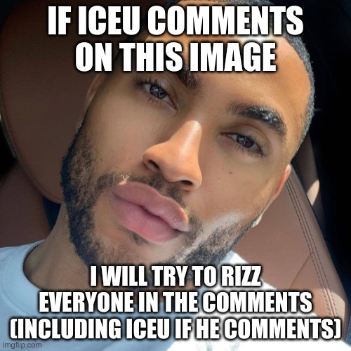 Will Iceu comment? \_(*-*)_/ | IF ICEU COMMENTS ON THIS IMAGE; I WILL TRY TO RIZZ EVERYONE IN THE COMMENTS (INCLUDING ICEU IF HE COMMENTS) | image tagged in lightskin rizz | made w/ Imgflip meme maker