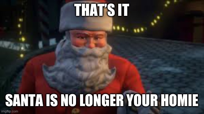 THAT’S IT SANTA IS NO LONGER YOUR HOMIE | made w/ Imgflip meme maker
