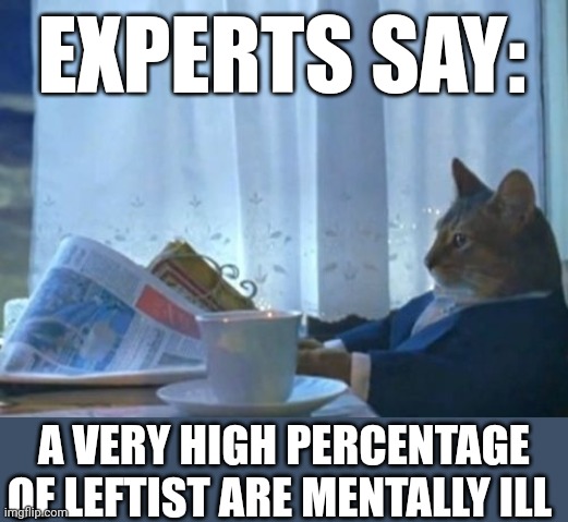 TRUST THE SCIENCE | EXPERTS SAY:; A VERY HIGH PERCENTAGE OF LEFTIST ARE MENTALLY ILL | image tagged in memes,i should buy a boat cat | made w/ Imgflip meme maker