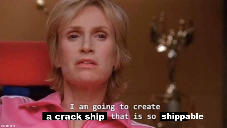 The Jane Lynch meme. She’s saying “I am going to create a crack ship that is so shippable…”