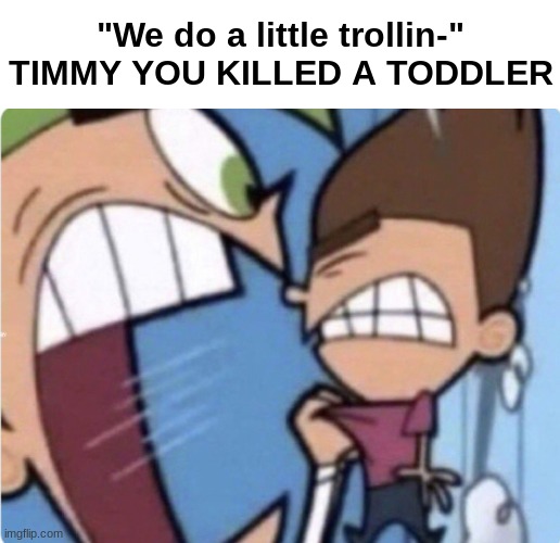 TIMMY YOU | "We do a little trollin-"
TIMMY YOU KILLED A TODDLER | image tagged in timmy you | made w/ Imgflip meme maker
