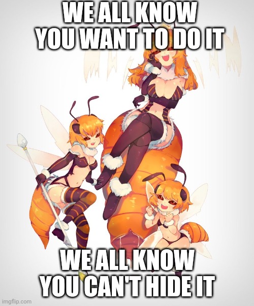 WE ALL KNOW YOU WANT TO DO IT; WE ALL KNOW YOU CAN'T HIDE IT | image tagged in hentai,bees,secrets | made w/ Imgflip meme maker