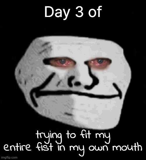 Day 3 of; trying to fit my entire fist in my own mouth | made w/ Imgflip meme maker