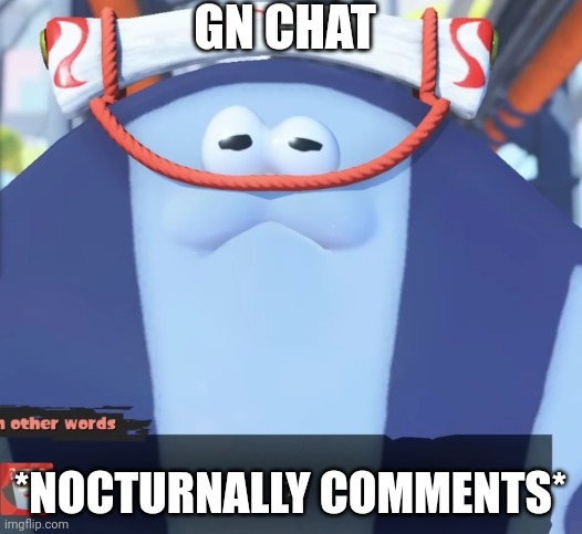 Guh | GN CHAT; *NOCTURNALLY COMMENTS* | image tagged in 7 | made w/ Imgflip meme maker