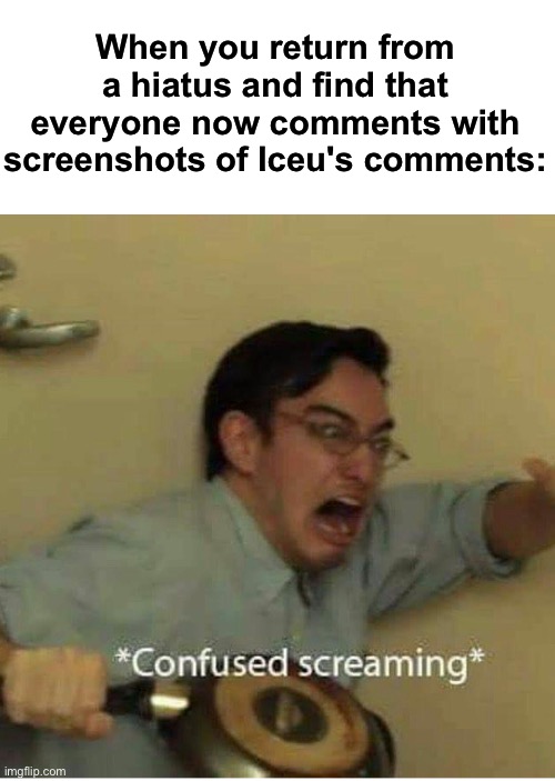 WHAT DOES IT MEAN | When you return from a hiatus and find that everyone now comments with screenshots of Iceu's comments: | image tagged in confused screaming | made w/ Imgflip meme maker