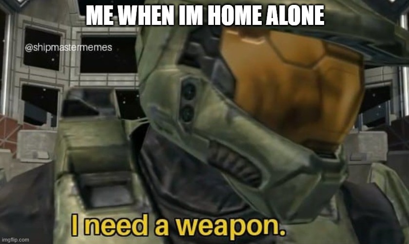 a | ME WHEN IM HOME ALONE | image tagged in i need a weapon | made w/ Imgflip meme maker