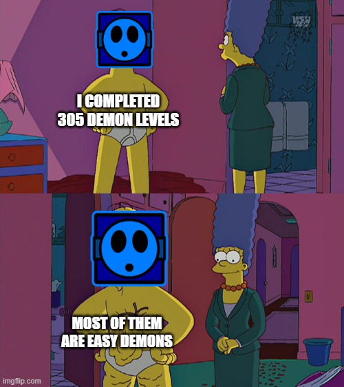 Am i trying to beat every single Easy Demon in the Game | I COMPLETED 305 DEMON LEVELS; MOST OF THEM ARE EASY DEMONS | image tagged in homer simpson's back fat | made w/ Imgflip meme maker