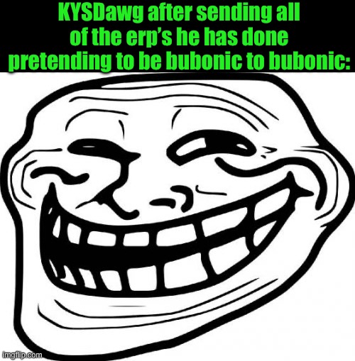 Troll Face | KYSDawg after sending all of the erp’s he has done pretending to be bubonic to bubonic: | image tagged in memes,troll face | made w/ Imgflip meme maker