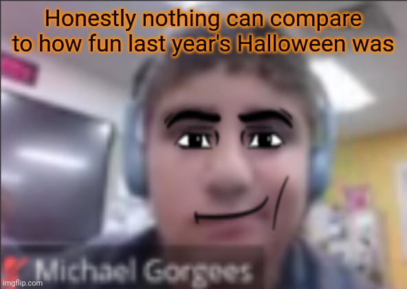 man face michael | Honestly nothing can compare to how fun last year's Halloween was | image tagged in man face michael | made w/ Imgflip meme maker