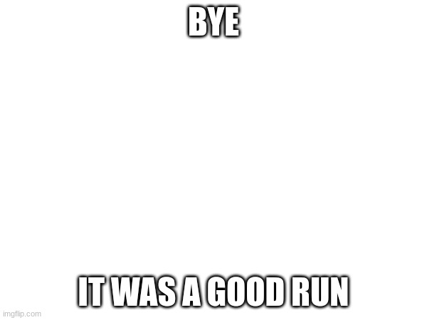 BYE; IT WAS A GOOD RUN | image tagged in bye | made w/ Imgflip meme maker