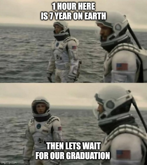 interstellar | 1 HOUR HERE IS 7 YEAR ON EARTH; THEN LETS WAIT FOR OUR GRADUATION | image tagged in interstellar | made w/ Imgflip meme maker