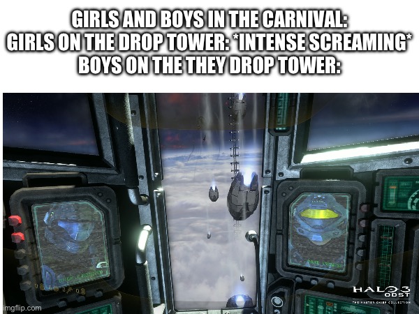 Halo meme | GIRLS AND BOYS IN THE CARNIVAL:

GIRLS ON THE DROP TOWER: *INTENSE SCREAMING*
BOYS ON THE THEY DROP TOWER: | image tagged in halo | made w/ Imgflip meme maker