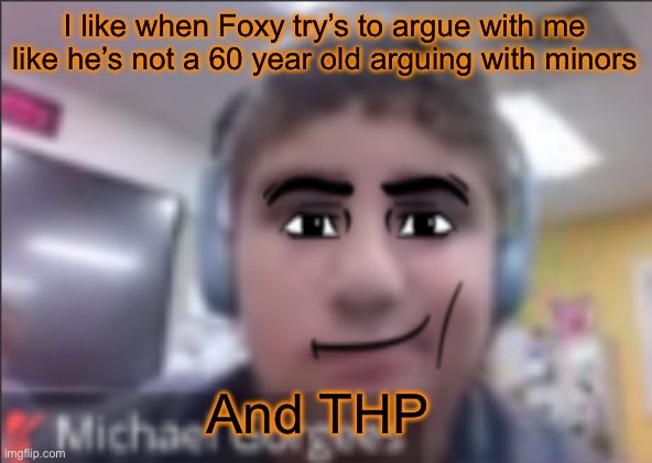 man face michael | I like when Foxy try’s to argue with me like he’s not a 60 year old arguing with minors; And THP | image tagged in man face michael | made w/ Imgflip meme maker