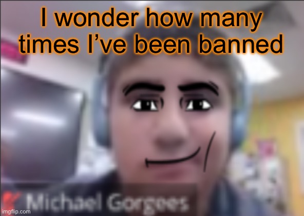 To many to count | I wonder how many times I’ve been banned | image tagged in man face michael | made w/ Imgflip meme maker