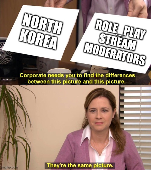 I JUST WANNA RP WITHOUT GETTING BANNED | NORTH KOREA; ROLE_PLAY STREAM MODERATORS | image tagged in they are the same picture | made w/ Imgflip meme maker