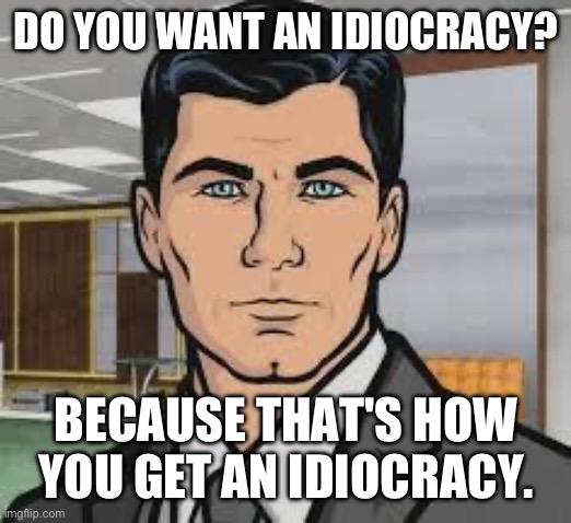 Do you want ants archer | DO YOU WANT AN IDIOCRACY? BECAUSE THAT'S HOW YOU GET AN IDIOCRACY. | image tagged in do you want ants archer | made w/ Imgflip meme maker