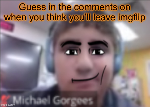 man face michael | Guess in the comments on when you think you’ll leave imgflip | image tagged in man face michael | made w/ Imgflip meme maker
