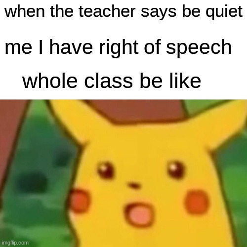 Surprised Pikachu Meme | when the teacher says be quiet; me I have right of speech; whole class be like | image tagged in memes,surprised pikachu | made w/ Imgflip meme maker