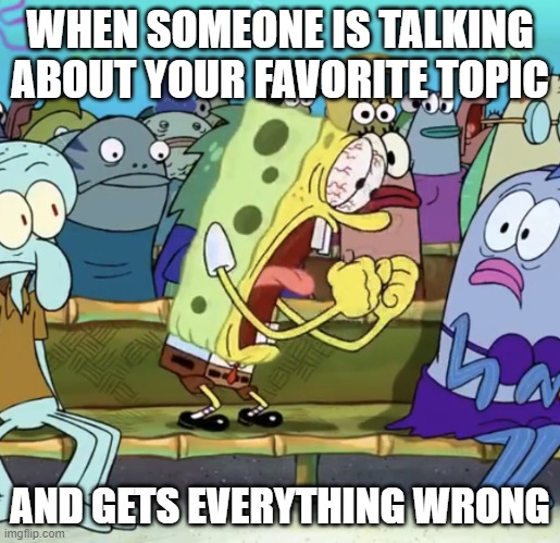-internal screaming- | WHEN SOMEONE IS TALKING ABOUT YOUR FAVORITE TOPIC; AND GETS EVERYTHING WRONG | image tagged in spongebob yelling | made w/ Imgflip meme maker