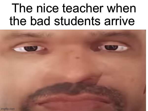 The nice teacher when the bad students arrive | image tagged in goofy | made w/ Imgflip meme maker
