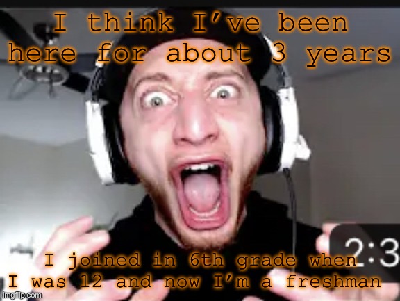 My honest reaction | I think I’ve been here for about 3 years; I joined in 6th grade when I was 12 and now I’m a freshman | image tagged in my honest reaction | made w/ Imgflip meme maker