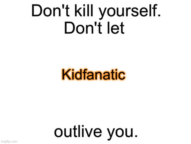 Don't kill yourself. Don't let [blank] outlive you. | Kidfanatic | image tagged in don't kill yourself don't let blank outlive you | made w/ Imgflip meme maker