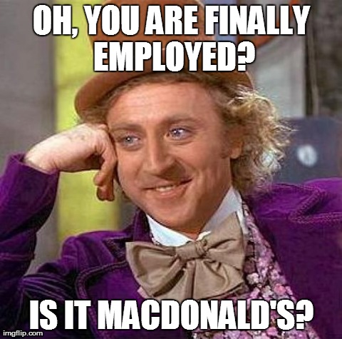 Creepy Condescending Wonka | OH, YOU ARE FINALLY EMPLOYED? IS IT MACDONALD'S? | image tagged in memes,creepy condescending wonka | made w/ Imgflip meme maker