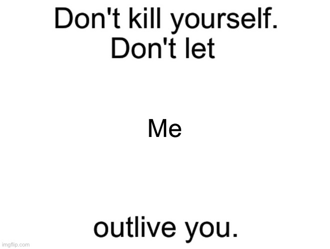 Don't kill yourself. Don't let [blank] outlive you. | Me | image tagged in don't kill yourself don't let blank outlive you | made w/ Imgflip meme maker
