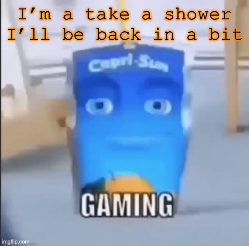 gaming | I’m a take a shower I’ll be back in a bit | image tagged in gaming | made w/ Imgflip meme maker