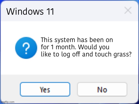 image title | Windows 11; This system has been on for 1 month. Would you like to log off and touch grass? | image tagged in windows 11 error creator with question mark,nothing,still nothing | made w/ Imgflip meme maker