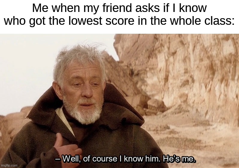 Looks like I'm an idiot  ¯\(◉‿◉)/¯ | Me when my friend asks if I know who got the lowest score in the whole class: | image tagged in obi wan of course i know him he s me,memes,funny,true story,relatable memes,school | made w/ Imgflip meme maker