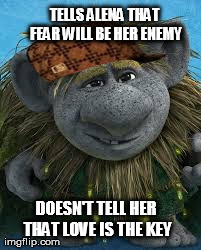 TELLS ALENA THAT FEAR WILL BE HER ENEMY DOESN'T TELL HER THAT LOVE IS THE KEY | image tagged in AdviceAnimals | made w/ Imgflip meme maker
