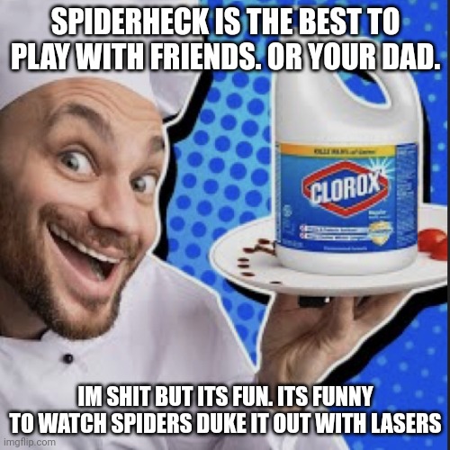 Chef serving clorox | SPIDERHECK IS THE BEST TO PLAY WITH FRIENDS. OR YOUR DAD. IM SHIT BUT ITS FUN. ITS FUNNY TO WATCH SPIDERS DUKE IT OUT WITH LASERS | image tagged in chef serving clorox | made w/ Imgflip meme maker