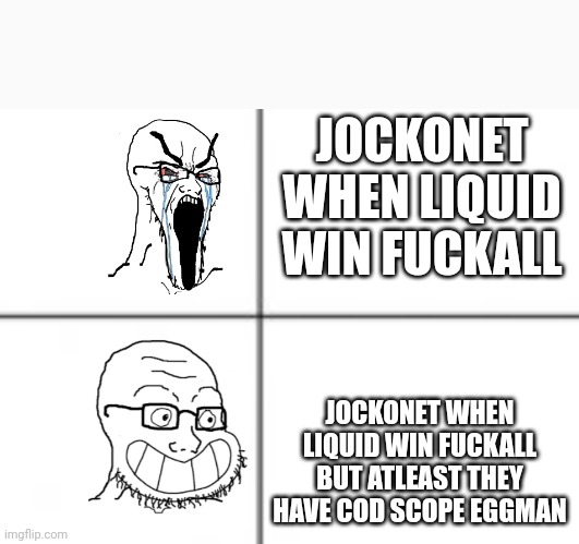Happy unhappy soyjak | JOCKONET WHEN LIQUID WIN FUCKALL; JOCKONET WHEN LIQUID WIN FUCKALL BUT ATLEAST THEY HAVE COD SCOPE EGGMAN | image tagged in happy unhappy soyjak | made w/ Imgflip meme maker