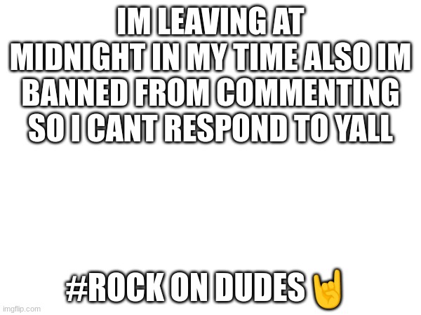 make ,#rock _on _dudes, a known slogan on imgflip a wish by its creator me | IM LEAVING AT MIDNIGHT IN MY TIME ALSO IM BANNED FROM COMMENTING SO I CANT RESPOND TO YALL; #ROCK ON DUDES🤘 | made w/ Imgflip meme maker