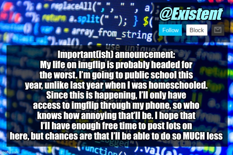 Too much complications, so this is my situation in a nutshell | Important(ish) announcement: My life on imgflip is probably headed for the worst. I’m going to public school this year, unlike last year when I was homeschooled. Since this is happening, I’ll only have access to imgflip through my phone, so who knows how annoying that’ll be. I hope that I’ll have enough free time to post lots on here, but chances are that I’ll be able to do so MUCH less | image tagged in existent announcement template v2 | made w/ Imgflip meme maker