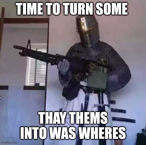 Thay them | TIME TO TURN SOME; THAY THEMS INTO WAS WHERES | image tagged in crusader knight with m60 machine gun | made w/ Imgflip meme maker