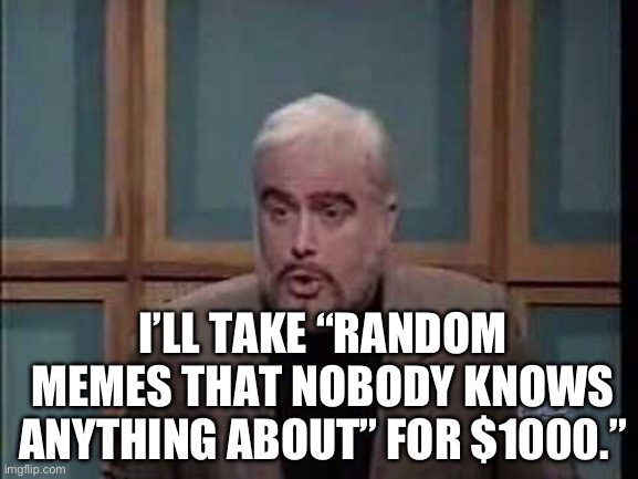 snl jeopardy sean connery | I’LL TAKE “RANDOM MEMES THAT NOBODY KNOWS ANYTHING ABOUT” FOR $1000.” | image tagged in snl jeopardy sean connery | made w/ Imgflip meme maker