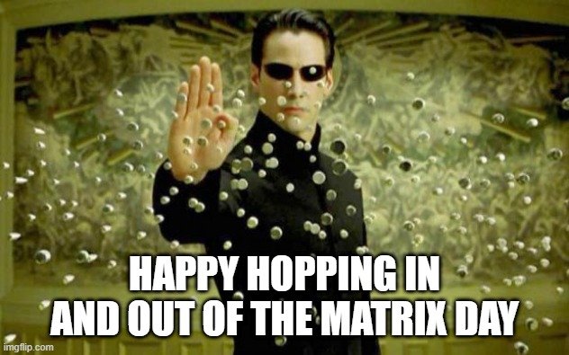 matrix | HAPPY HOPPING IN AND OUT OF THE MATRIX DAY | image tagged in matrix | made w/ Imgflip meme maker