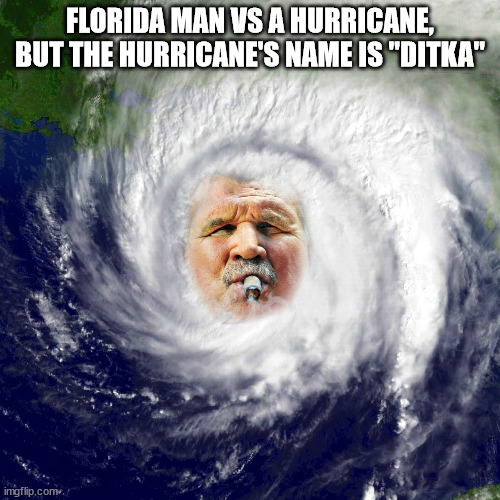 Hurricane Ditka | FLORIDA MAN VS A HURRICANE, BUT THE HURRICANE'S NAME IS "DITKA" | image tagged in hurricane ditka | made w/ Imgflip meme maker