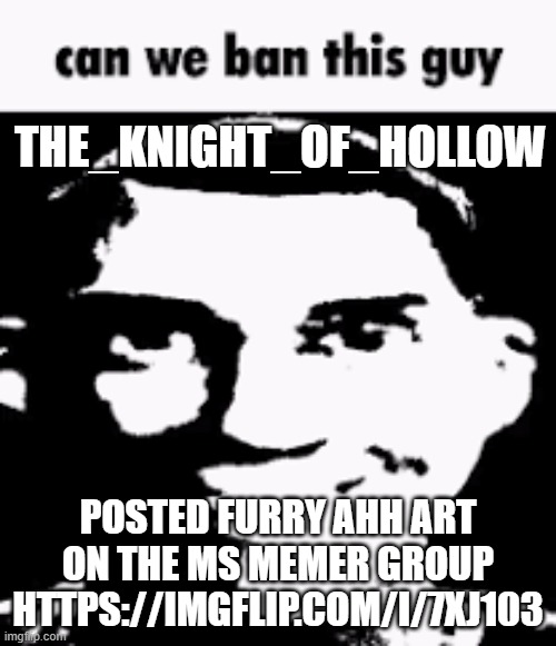 https://imgflip.com/i/7xj103 | THE_KNIGHT_OF_HOLLOW; POSTED FURRY AHH ART ON THE MS MEMER GROUP
HTTPS://IMGFLIP.COM/I/7XJ103 | image tagged in can we ban this guy | made w/ Imgflip meme maker