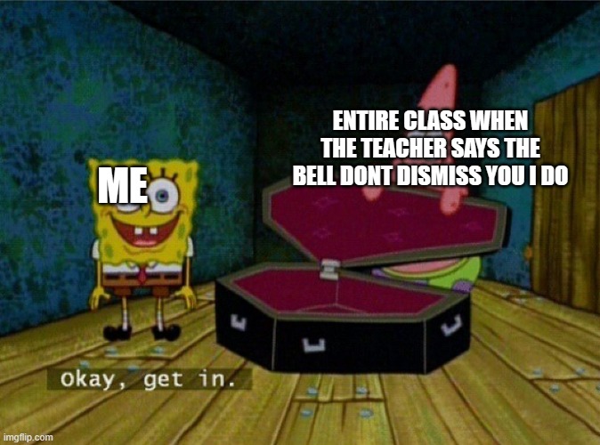 Spongebob Coffin | ME ENTIRE CLASS WHEN THE TEACHER SAYS THE BELL DONT DISMISS YOU I DO | image tagged in spongebob coffin | made w/ Imgflip meme maker