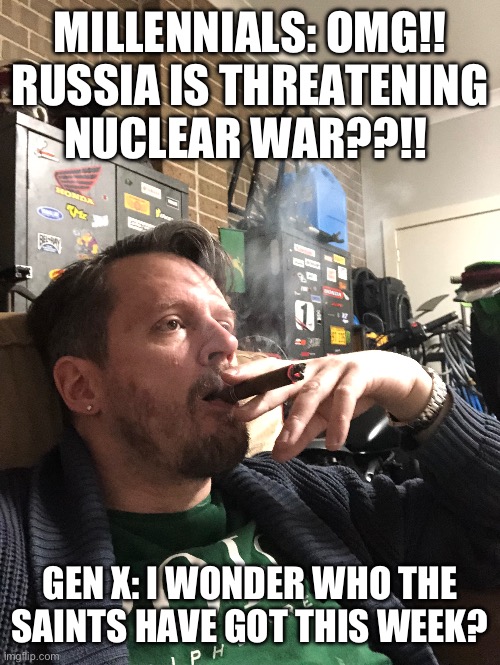 Generation x | MILLENNIALS: OMG!! RUSSIA IS THREATENING NUCLEAR WAR??!! GEN X: I WONDER WHO THE SAINTS HAVE GOT THIS WEEK? | image tagged in generation x,gen x,nuclear war,millennials,boomer humor millennial humor gen-z humor,millennial | made w/ Imgflip meme maker