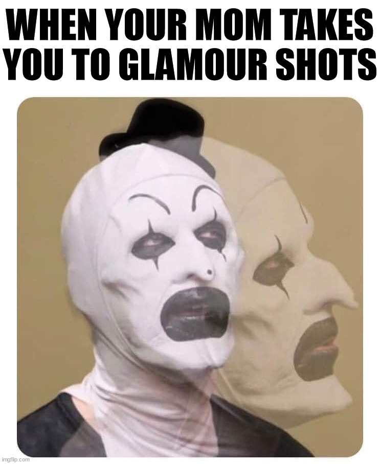 WHEN YOUR MOM TAKES YOU TO GLAMOUR SHOTS | image tagged in terrifier | made w/ Imgflip meme maker