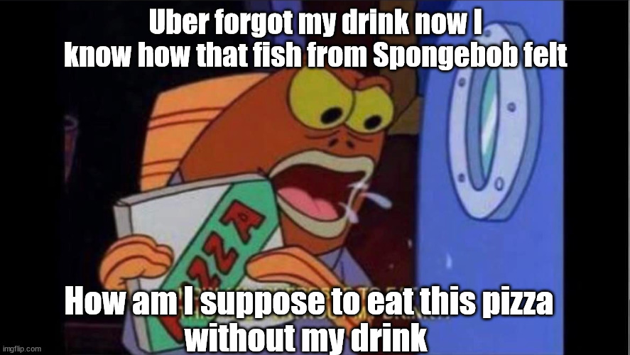 Spongebob memes | Uber forgot my drink now I know how that fish from Spongebob felt; How am I suppose to eat this pizza
without my drink | image tagged in jokes | made w/ Imgflip meme maker