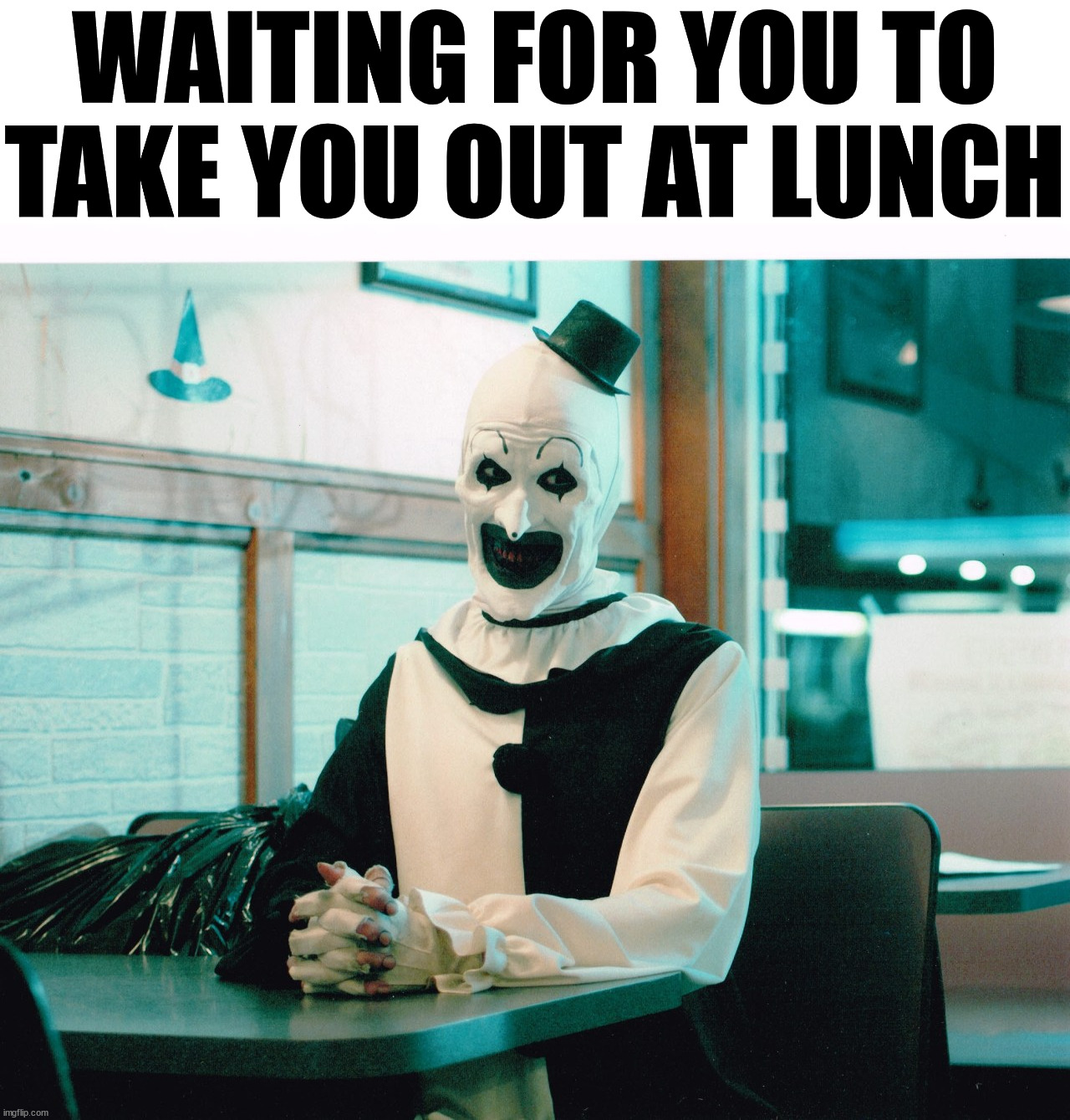 terrifier | WAITING FOR YOU TO TAKE YOU OUT AT LUNCH | image tagged in terrifier | made w/ Imgflip meme maker