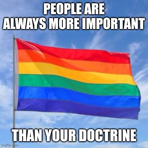 Speaking as a queer Christian | PEOPLE ARE ALWAYS MORE IMPORTANT; THAN YOUR DOCTRINE | image tagged in gay pride flag | made w/ Imgflip meme maker