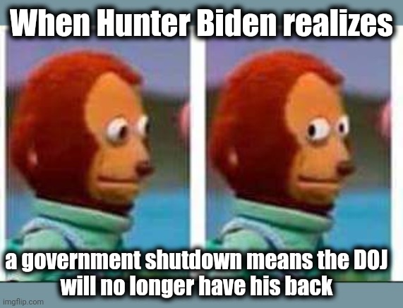 The Biden Crime Syndicate will lose their hired help | When Hunter Biden realizes; a government shutdown means the DOJ
will no longer have his back | image tagged in monkey puppet,memes,hunter biden,department of justice,government shutdown,corruption | made w/ Imgflip meme maker