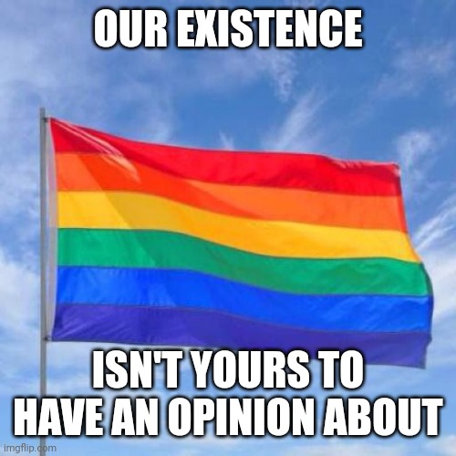 Gay pride flag | OUR EXISTENCE; ISN'T YOURS TO HAVE AN OPINION ABOUT | image tagged in gay pride flag | made w/ Imgflip meme maker